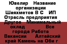 Ювелир › Название организации ­ Шаяхметов В.С., ИП › Отрасль предприятия ­ Другое › Минимальный оклад ­ 80 000 - Все города Работа » Вакансии   . Алтайский край,Камень-на-Оби г.